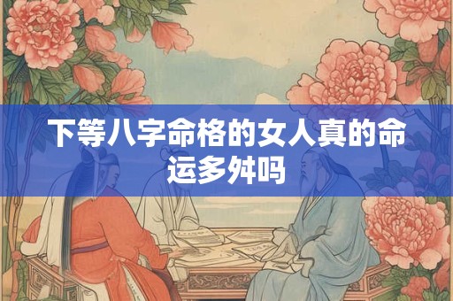 下等八字命格的女人真的命运多舛吗