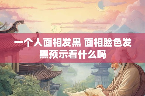 一个人面相发黑 面相脸色发黑预示着什么吗
