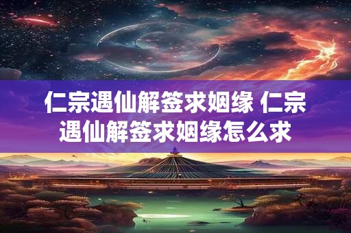 仁宗遇仙解签求姻缘 仁宗遇仙解签求姻缘怎么求 仁宗遇仙解签求姻缘 仁宗遇仙解签求姻缘怎么求