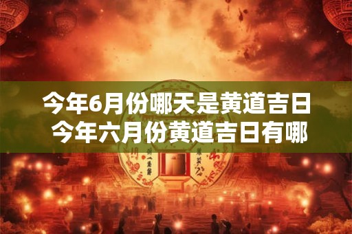 今年6月份哪天是黄道吉日 今年六月份黄道吉日有哪些天