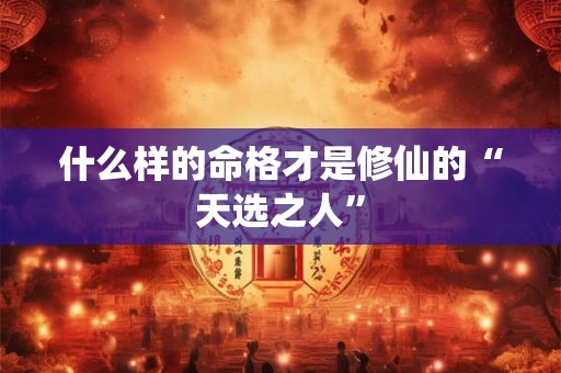 什么样的命格才是修仙的“天选之人”