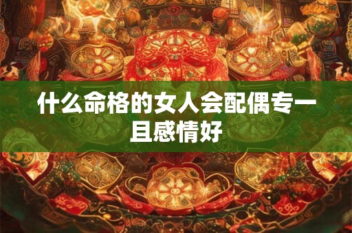 什么命格的女人会配偶专一且感情好 什么命格的女人会配偶专一且感情好