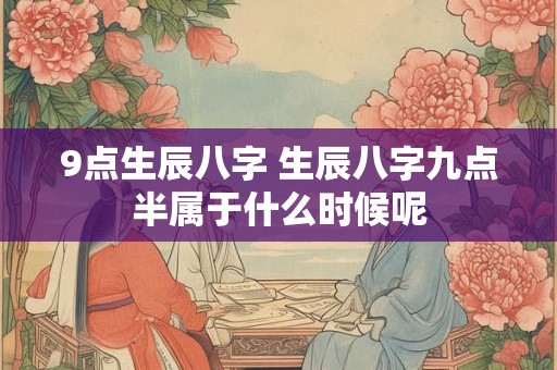 9点生辰八字 生辰八字九点半属于什么时候呢