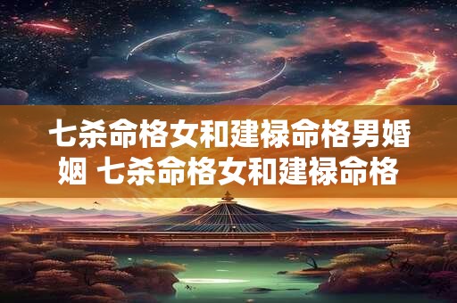 七杀命格女和建禄命格男婚姻 七杀命格女和建禄命格男婚姻好吗