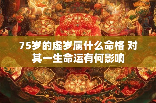 75岁的虚岁属什么命格 对其一生命运有何影响