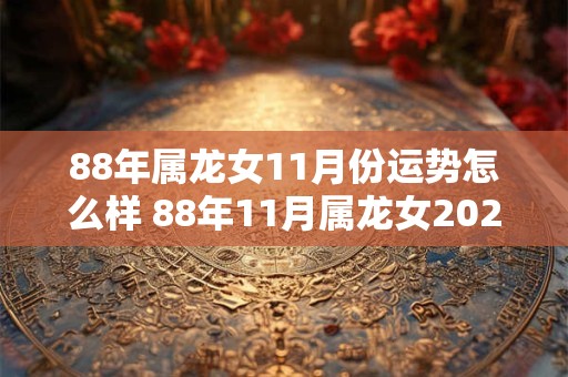 88年属龙女11月份运势怎么样 88年11月属龙女2025年运势怎么样