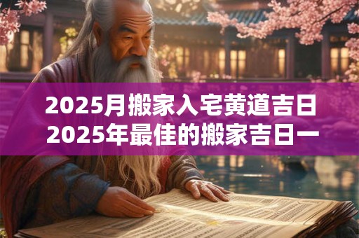 2025月搬家入宅黄道吉日 2025年最佳的搬家吉日一览表1月
