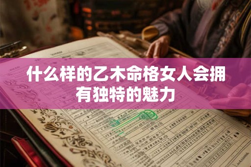 什么样的乙木命格女人会拥有独特的魅力