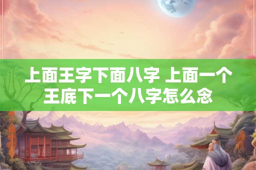 上面王字下面八字 上面一个王底下一个八字怎么念