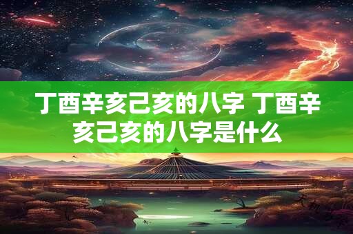 丁酉辛亥己亥的八字 丁酉辛亥己亥的八字是什么
