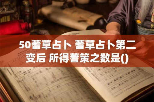 50蓍草占卜 蓍草占卜第二变后 所得蓍策之数是()