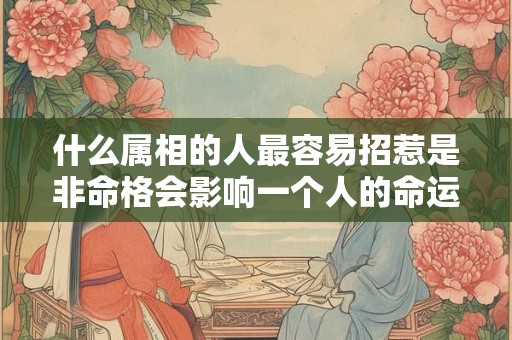 什么属相的人最容易招惹是非命格会影响一个人的命运吗