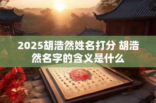 2025胡浩然姓名打分 胡浩然名字的含义是什么