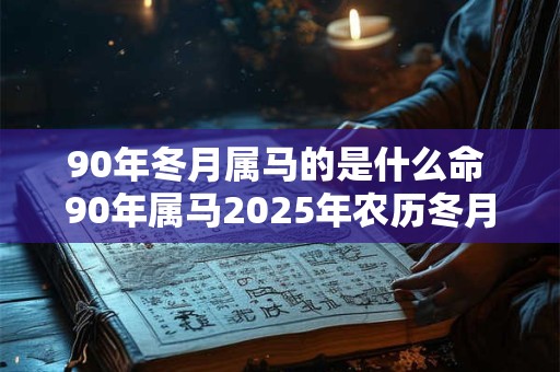 详细阅读:90年冬月属马的是什么命 90年属马2025年农历冬月运 90年冬月属马的是什么命 90年属马2025年农历冬月运