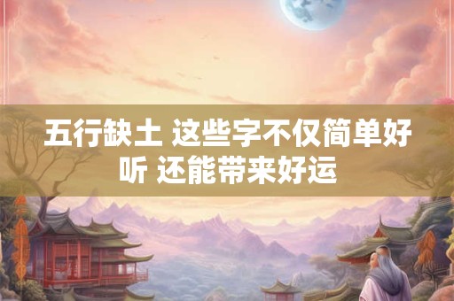 五行缺土 这些字不仅简单好听 还能带来好运