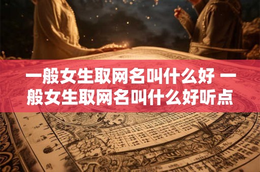 一般女生取网名叫什么好 一般女生取网名叫什么好听点