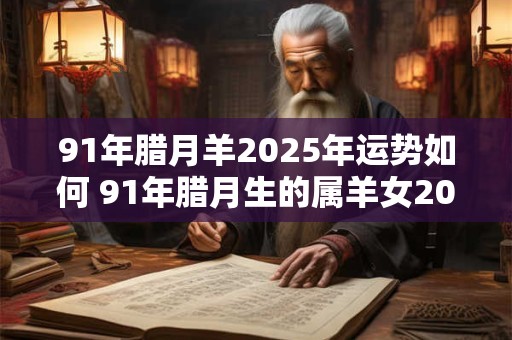 91年腊月羊2025年运势如何 91年腊月生的属羊女2025年的运势和婚姻 91年腊月羊2025年运势如何 91年腊月生的属羊女2025年的运势和婚姻