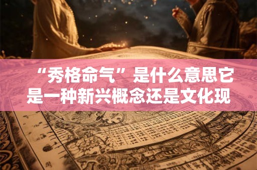 “秀格命气”是什么意思它是一种新兴概念还是文化现象