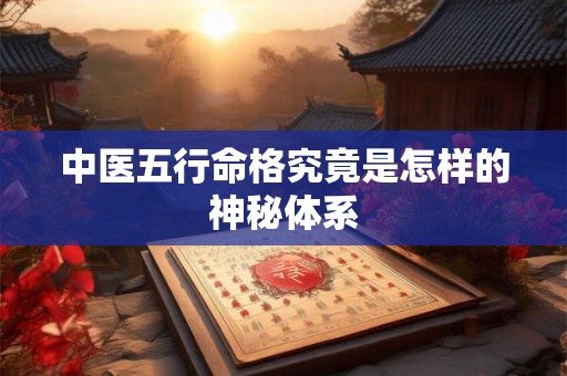 中医五行命格究竟是怎样的神秘体系
