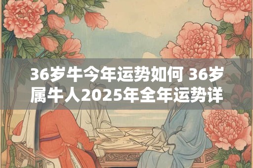 36岁牛今年运势如何 36岁属牛人2025年全年运势详解