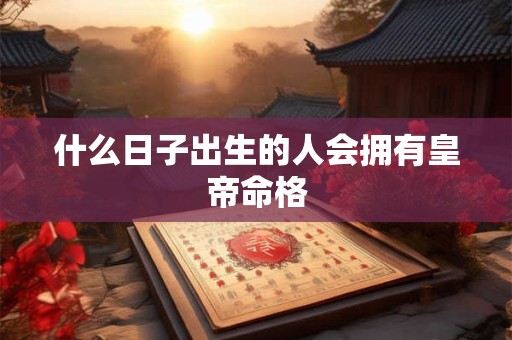 什么日子出生的人会拥有皇帝命格