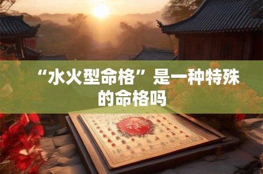 “水火型命格”是一种特殊的命格吗