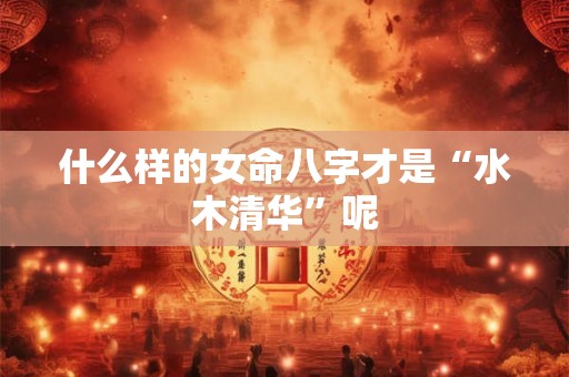 什么样的女命八字才是“水木清华”呢
