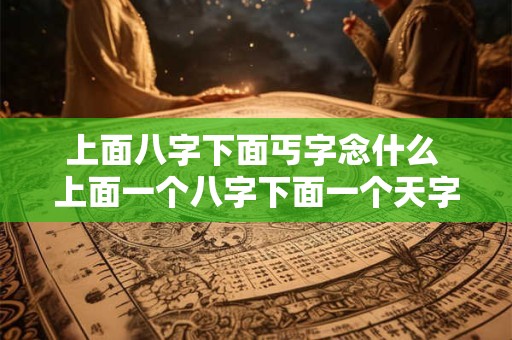上面八字下面丐字念什么 上面一个八字下面一个天字念什么
