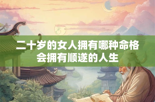 二十岁的女人拥有哪种命格会拥有顺遂的人生