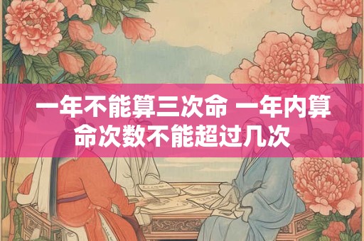 一年不能算三次命 一年内算命次数不能超过几次
