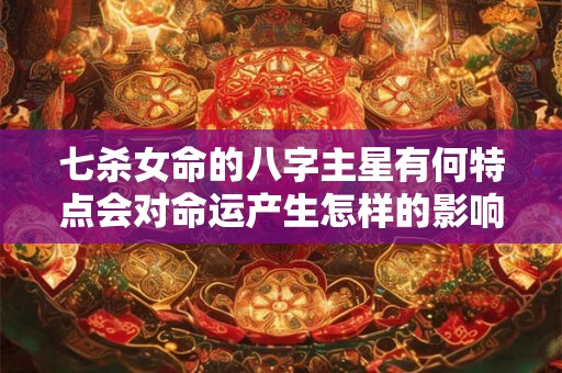 七杀女命的八字主星有何特点会对命运产生怎样的影响