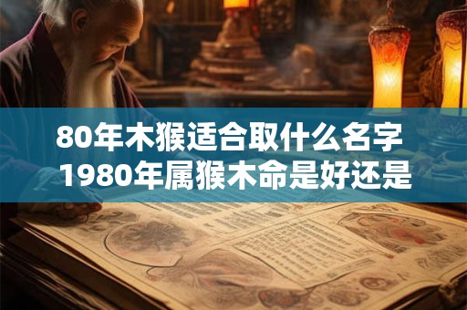 80年木猴适合取什么名字 1980年属猴木命是好还是坏啊