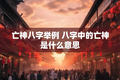 亡神八字举例 八字中的亡神是什么意思