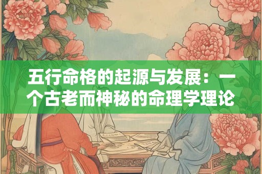 五行命格的起源与发展：一个古老而神秘的命理学理论