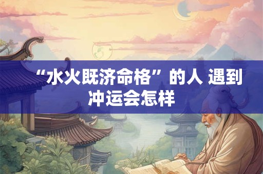 “水火既济命格”的人 遇到冲运会怎样