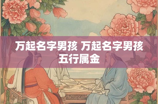 万起名字男孩 万起名字男孩五行属金