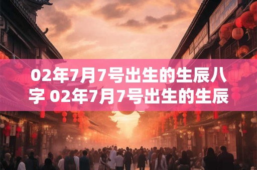 02年7月7号出生的生辰八字 02年7月7号出生的生辰八字是什么