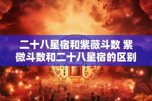 详细阅读:二十八星宿和紫薇斗数 紫微斗数和二十八星宿的区别 二十八星宿和紫薇斗数 紫微斗数和二十八星宿的区别