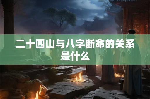 二十四山与八字断命的关系是什么