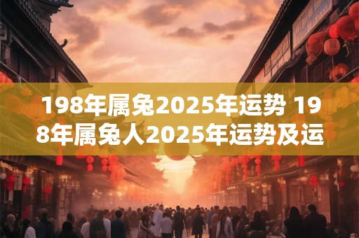 198年属兔2025年运势 198年属兔人2025年运势及运程