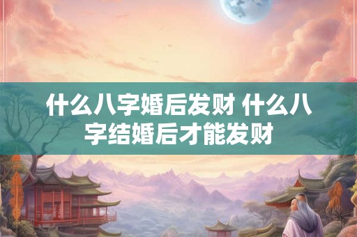 什么八字婚后发财 什么八字结婚后才能发财