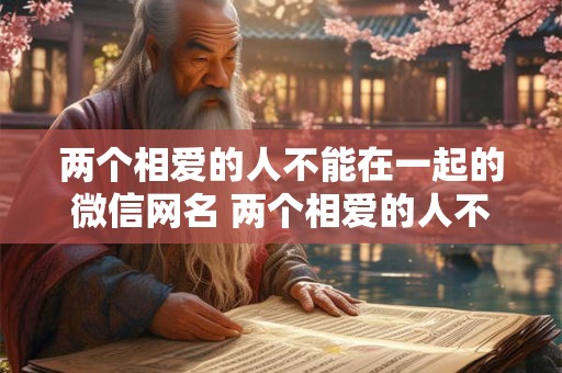 两个相爱的人不能在一起的微信网名 两个相爱的人不能在一起的微信网名是什么