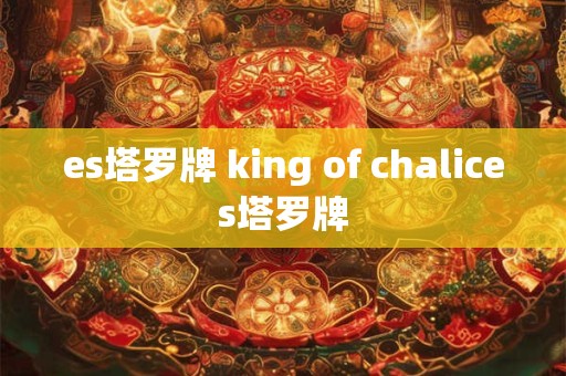 es塔罗牌 king of chalices塔罗牌 es塔罗牌 king of chalices塔罗牌
