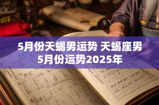 5月份天蝎男运势 天蝎座男5月份运势2025年