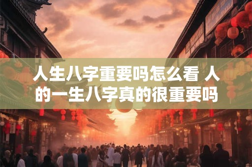 人生八字重要吗怎么看 人的一生八字真的很重要吗