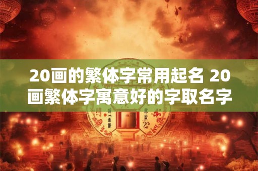 20画的繁体字常用起名 20画繁体字寓意好的字取名字