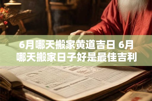 6月哪天搬家黄道吉日 6月哪天搬家日子好是最佳吉利的日子2025
