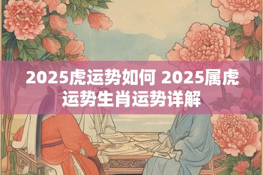 2025虎运势如何 2025属虎运势生肖运势详解