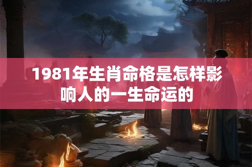 1981年生肖命格是怎样影响人的一生命运的
