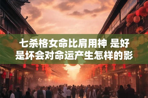 七杀格女命比肩用神 是好是坏会对命运产生怎样的影响